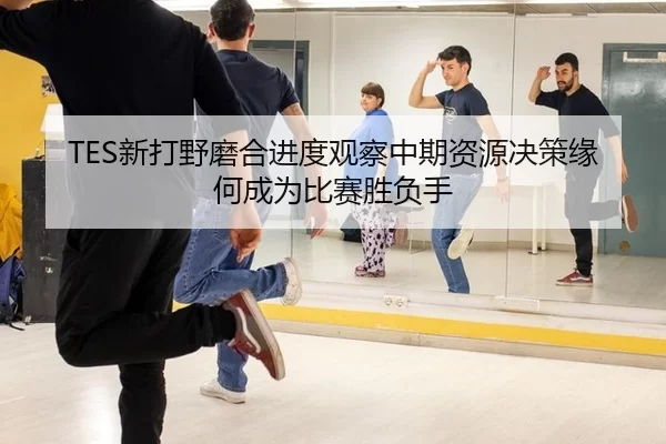TES新打野磨合进度观察中期资源决策缘何成为比赛胜负手